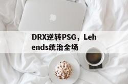 开云官网-关于DRX逆转PSG，Lehends统治全场的信息