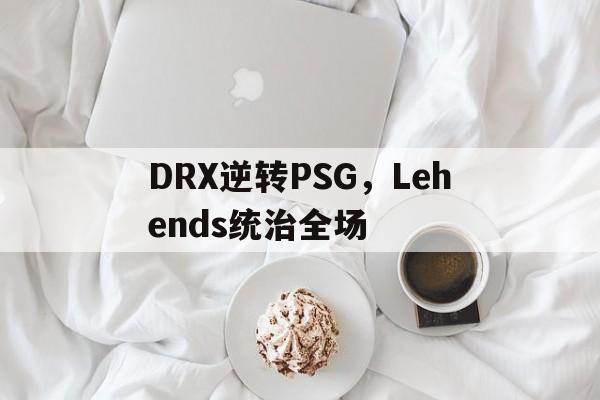 关于DRX逆转PSG,Lehends统治全场的信息 关于DRX逆转PSG,Lehends统治全场的信息